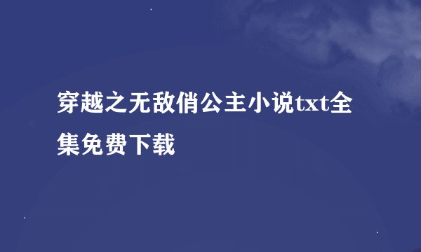 穿越之无敌俏公主小说txt全集免费下载