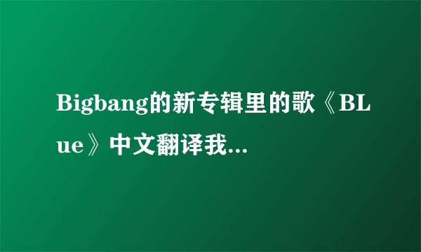 Bigbang的新专辑里的歌《BLue》中文翻译我看了很多版本，想知道真正的中文翻译是什么？