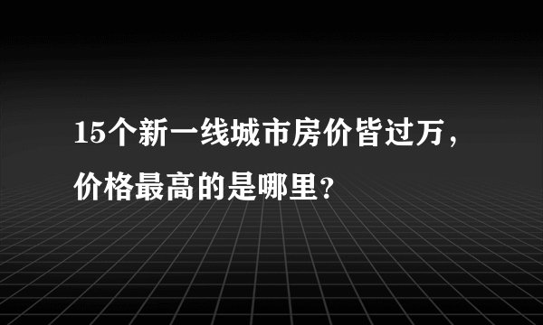 15个新一线城市房价皆过万，价格最高的是哪里？