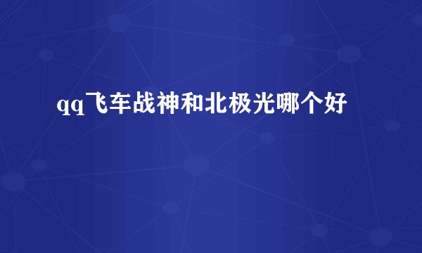 qq飞车战神和北极光哪个好