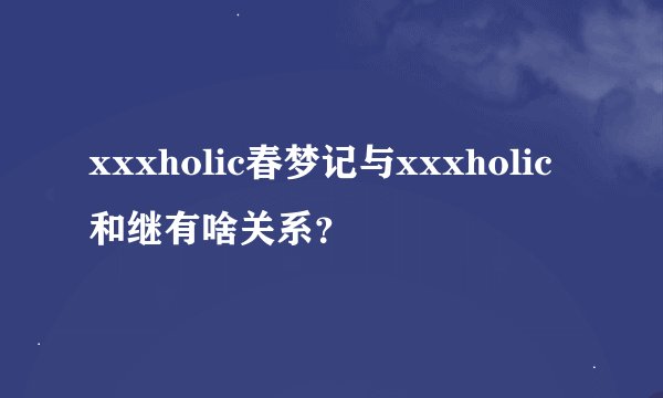 xxxholic春梦记与xxxholic和继有啥关系？