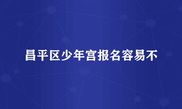 昌平区少年宫报名容易不