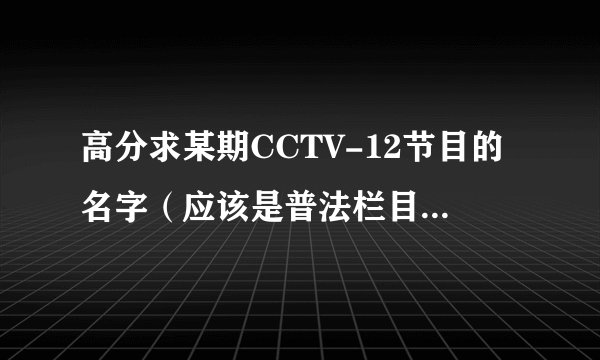高分求某期CCTV-12节目的名字（应该是普法栏目剧或法律讲堂生活版的某期）……