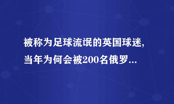 被称为足球流氓的英国球迷,当年为何会被200名俄罗斯球迷暴揍?