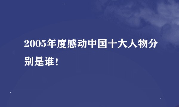 2005年度感动中国十大人物分别是谁！