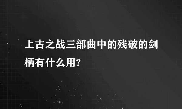 上古之战三部曲中的残破的剑柄有什么用?