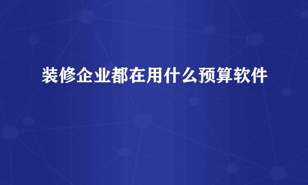 装修企业都在用什么预算软件