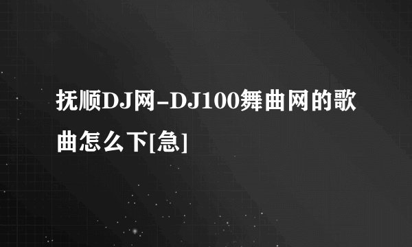 抚顺DJ网-DJ100舞曲网的歌曲怎么下[急]