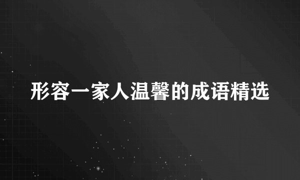 形容一家人温馨的成语精选