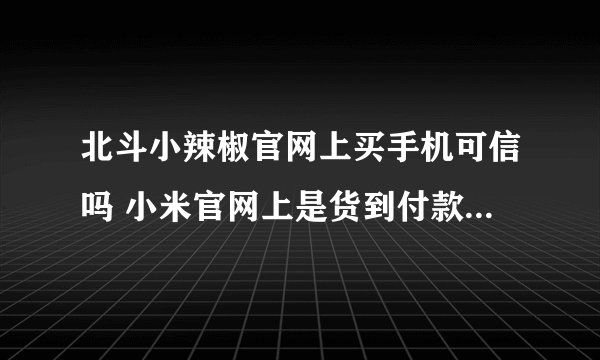 北斗小辣椒官网上买手机可信吗 小米官网上是货到付款 小辣椒是先付款到底可信吗 有点不敢买......