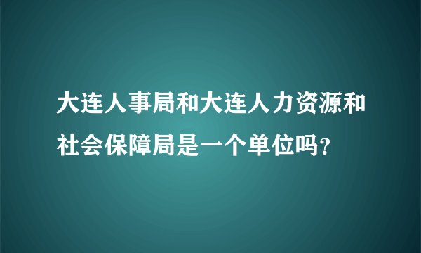 大连人事局和大连人力资源和社会保障局是一个单位吗？