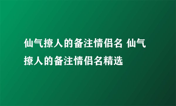 仙气撩人的备注情侣名 仙气撩人的备注情侣名精选