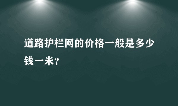 道路护栏网的价格一般是多少钱一米？