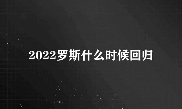 2022罗斯什么时候回归