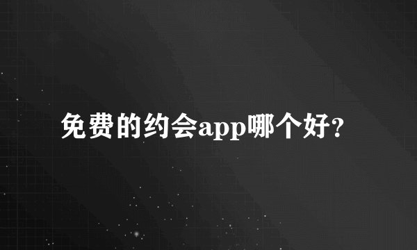 免费的约会app哪个好？