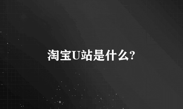 淘宝U站是什么?