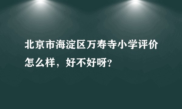 北京市海淀区万寿寺小学评价怎么样，好不好呀？