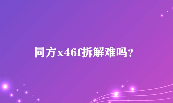 同方x46f拆解难吗？