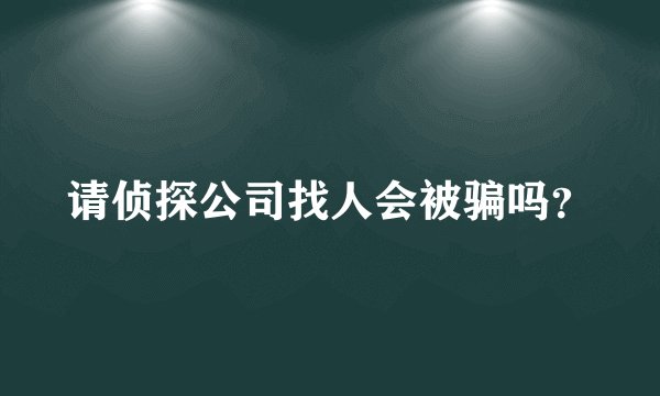请侦探公司找人会被骗吗？
