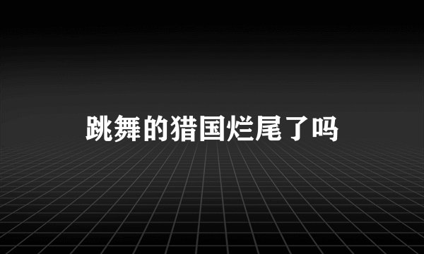 跳舞的猎国烂尾了吗