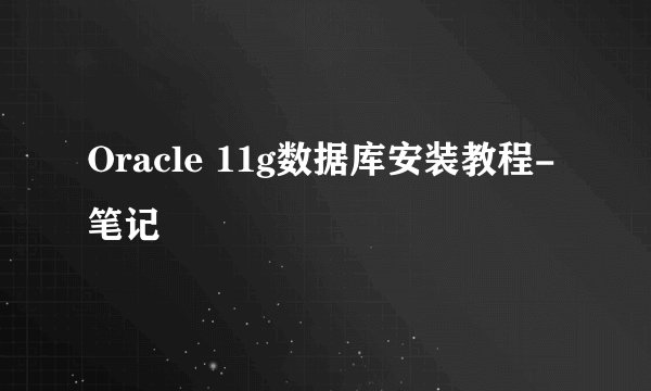 Oracle 11g数据库安装教程-笔记
