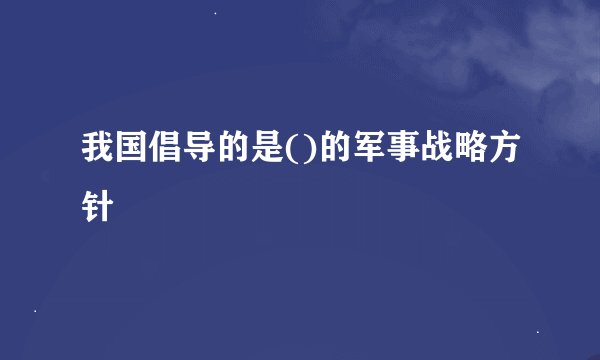 我国倡导的是()的军事战略方针