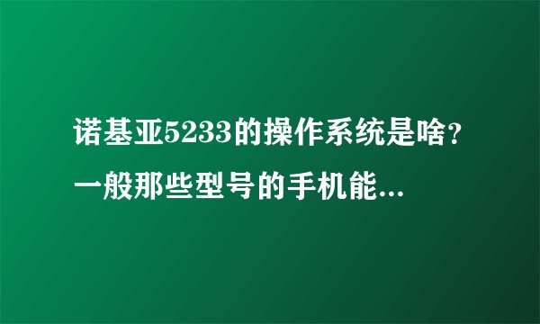 诺基亚5233的操作系统是啥？一般那些型号的手机能用的游戏软件5233也能用？