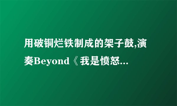 用破铜烂铁制成的架子鼓,演奏Beyond《我是愤怒》红遍国外的男孩叫什么