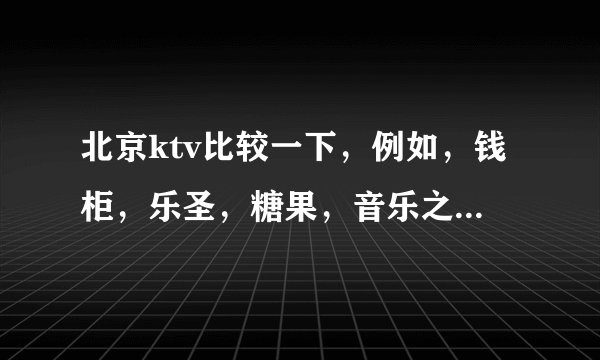 北京ktv比较一下，例如，钱柜，乐圣，糖果，音乐之声，哪家最好，最有名，最HAPPY