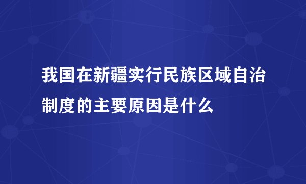 我国在新疆实行民族区域自治制度的主要原因是什么