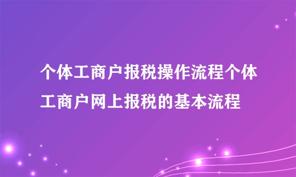 个体工商户报税操作流程个体工商户网上报税的基本流程