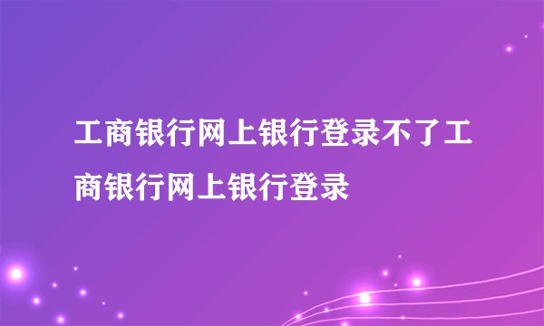 工商银行网上银行登录不了工商银行网上银行登录