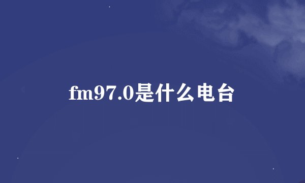 fm97.0是什么电台