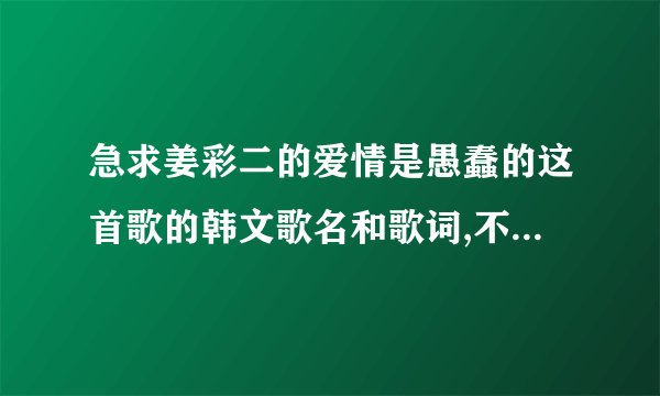 急求姜彩二的爱情是愚蠢的这首歌的韩文歌名和歌词,不要罗马音标,要韩文的喔,谢谢!!!