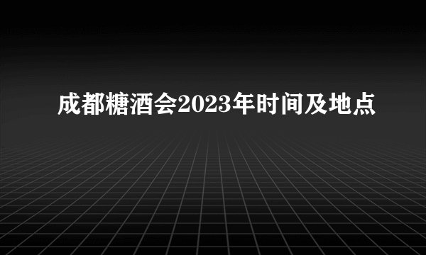 成都糖酒会2023年时间及地点