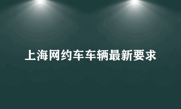 上海网约车车辆最新要求