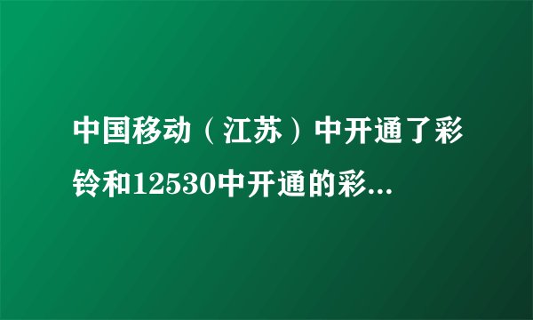 中国移动（江苏）中开通了彩铃和12530中开通的彩铃是一样的吗？