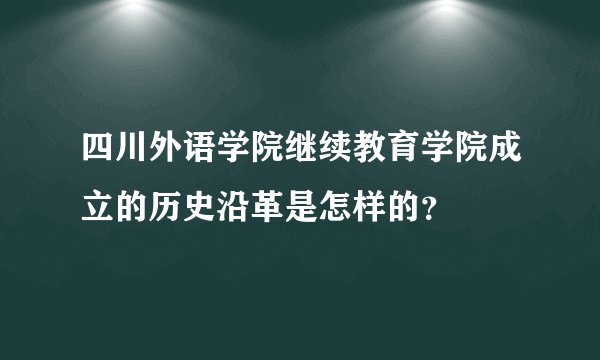 四川外语学院继续教育学院成立的历史沿革是怎样的？