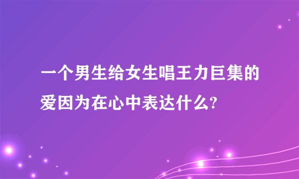 一个男生给女生唱王力巨集的爱因为在心中表达什么?