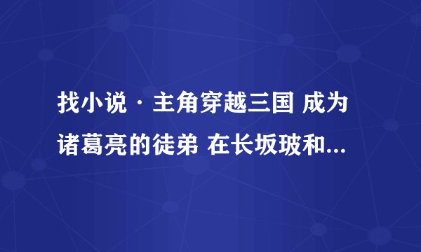 找小说·主角穿越三国 成为诸葛亮的徒弟 在长坂玻和赵云一起救阿斗 杀了好多人一举成名~