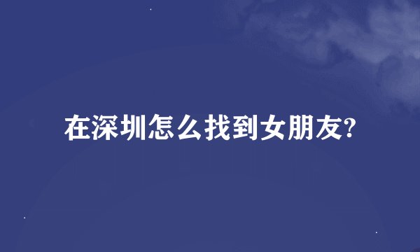 在深圳怎么找到女朋友?