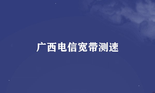 广西电信宽带测速