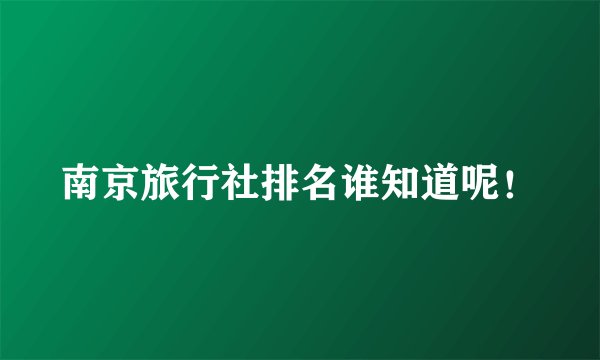 南京旅行社排名谁知道呢！
