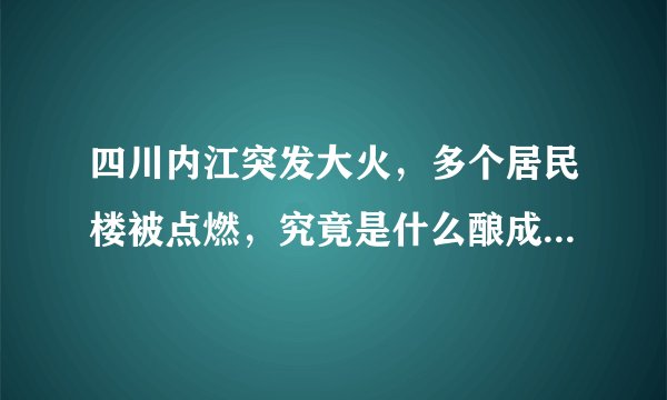 四川内江突发大火，多个居民楼被点燃，究竟是什么酿成了这起火灾事故？