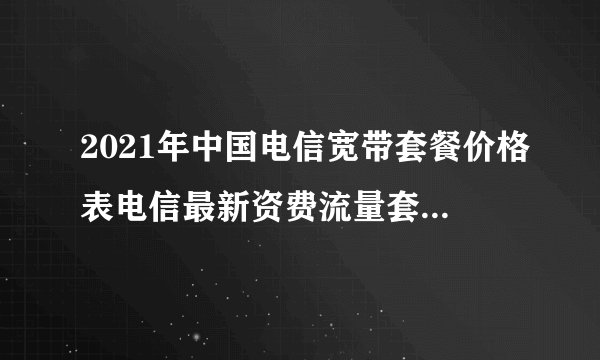 2021年中国电信宽带套餐价格表电信最新资费流量套餐一览表