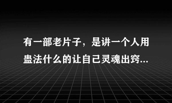 有一部老片子，是讲一个人用蛊法什么的让自己灵魂出窍，晚上出去犯罪，用啤酒瓶==，后来他的肉身被扔到楼