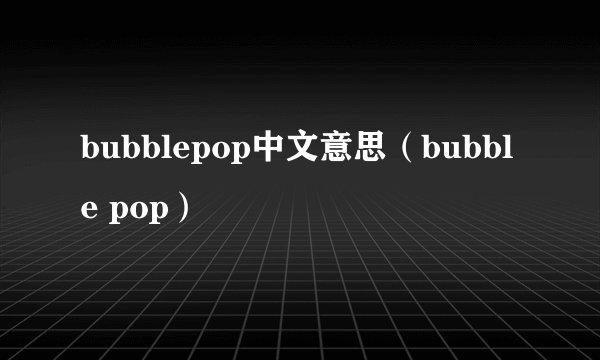 bubblepop中文意思（bubble pop）