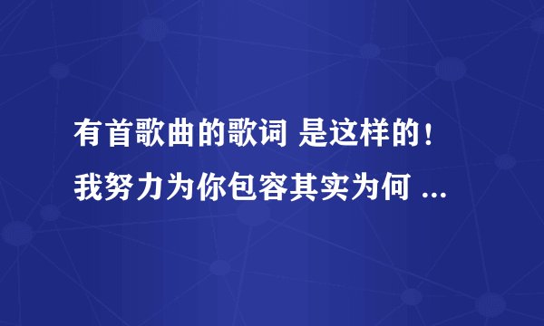 有首歌曲的歌词 是这样的！我努力为你包容其实为何  ，你确发觉与别人缠绵好过  ，要我怪罪你难于登天。