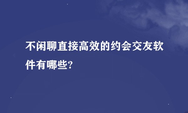 不闲聊直接高效的约会交友软件有哪些?