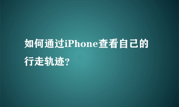 如何通过iPhone查看自己的行走轨迹？